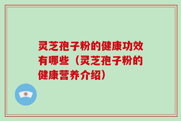 灵芝孢子粉的健康功效有哪些（灵芝孢子粉的健康营养介绍）