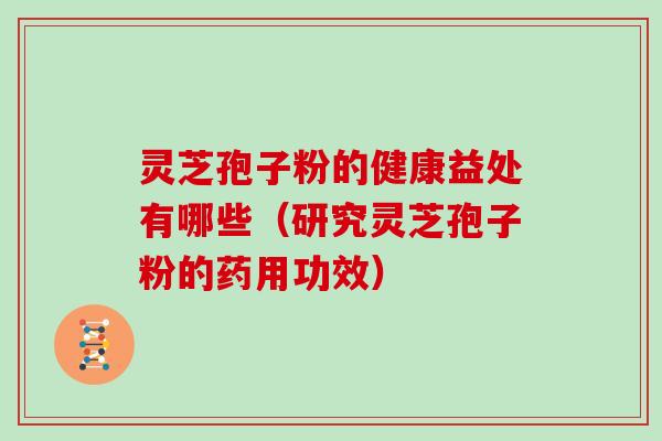 灵芝孢子粉的健康益处有哪些（研究灵芝孢子粉的药用功效）
