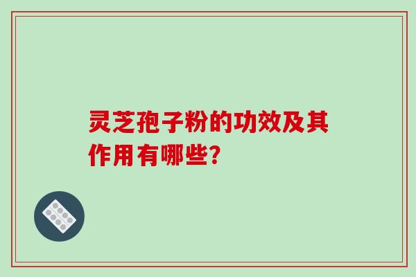 灵芝孢子粉的功效及其作用有哪些？