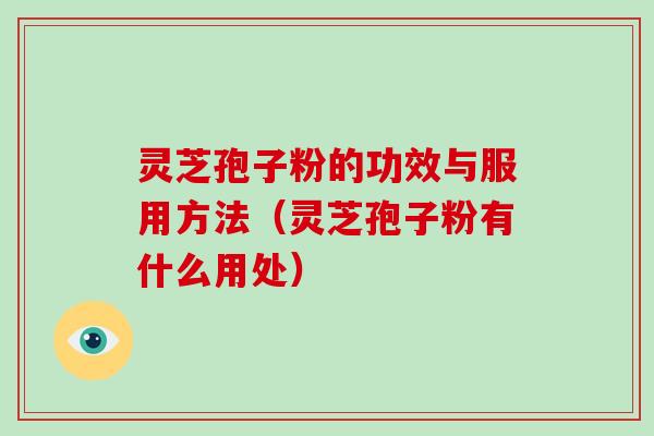 灵芝孢子粉的功效与服用方法（灵芝孢子粉有什么用处）