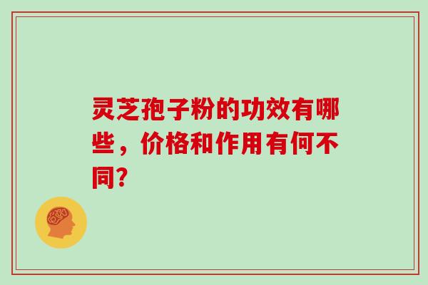 灵芝孢子粉的功效有哪些，价格和作用有何不同？