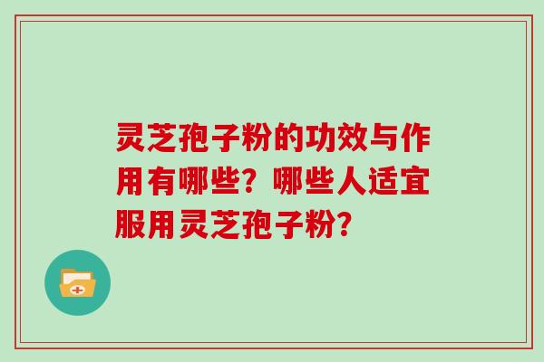 灵芝孢子粉的功效与作用有哪些？哪些人适宜服用灵芝孢子粉？