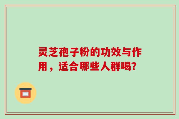 灵芝孢子粉的功效与作用，适合哪些人群喝？