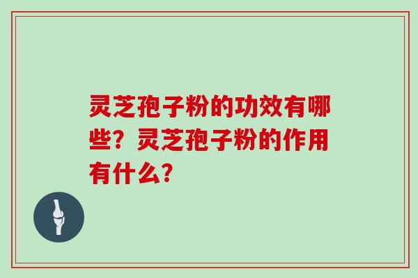 灵芝孢子粉的功效有哪些？灵芝孢子粉的作用有什么？