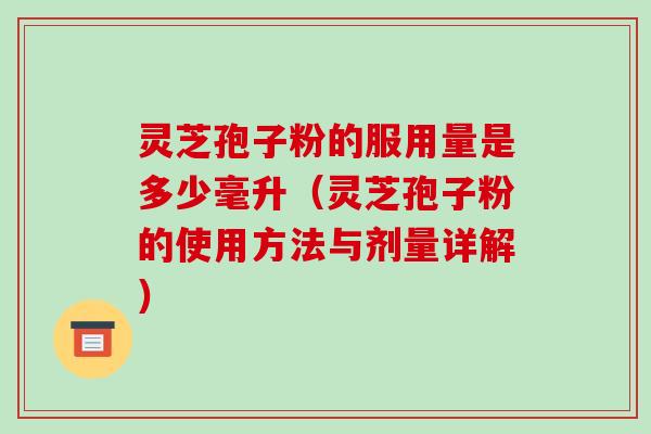 灵芝孢子粉的服用量是多少毫升（灵芝孢子粉的使用方法与剂量详解）