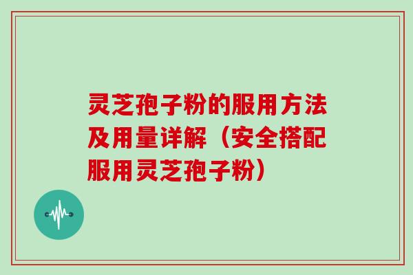 灵芝孢子粉的服用方法及用量详解（安全搭配服用灵芝孢子粉）