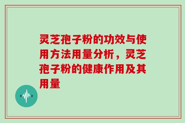 灵芝孢子粉的功效与使用方法用量分析，灵芝孢子粉的健康作用及其用量