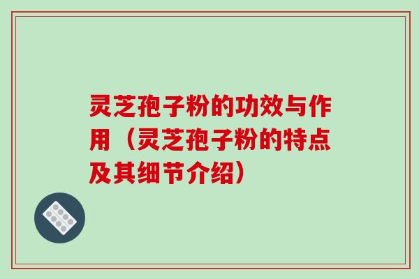 灵芝孢子粉的功效与作用（灵芝孢子粉的特点及其细节介绍）