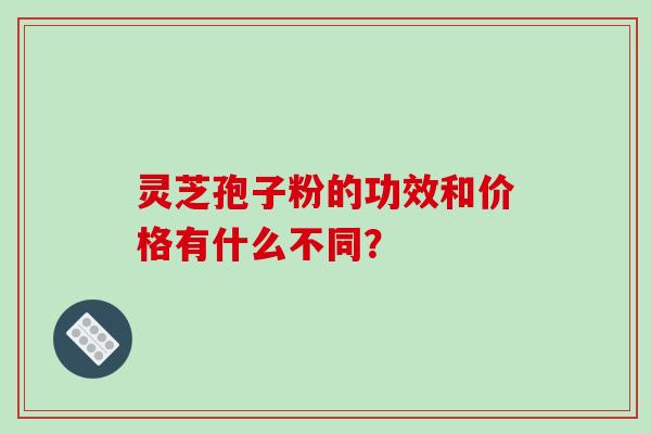 灵芝孢子粉的功效和价格有什么不同？