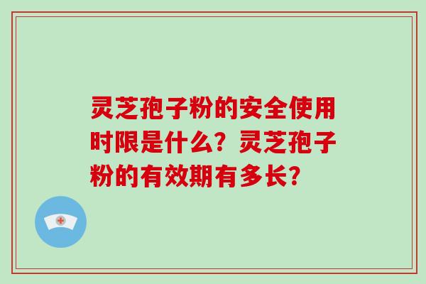 灵芝孢子粉的安全使用时限是什么？灵芝孢子粉的有效期有多长？