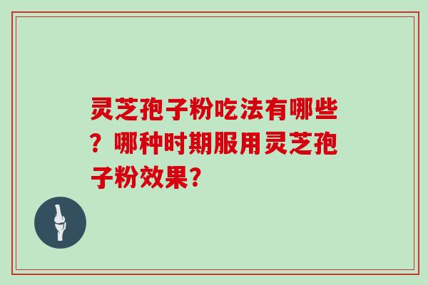 灵芝孢子粉吃法有哪些？哪种时期服用灵芝孢子粉效果？