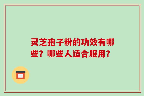 灵芝孢子粉的功效有哪些？哪些人适合服用？