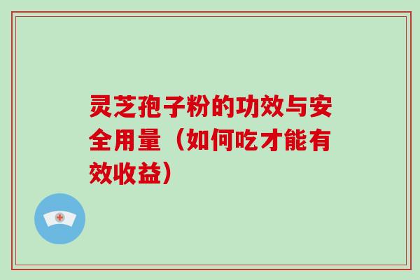灵芝孢子粉的功效与安全用量（如何吃才能有效收益）