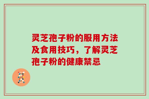 灵芝孢子粉的服用方法及食用技巧，了解灵芝孢子粉的健康禁忌