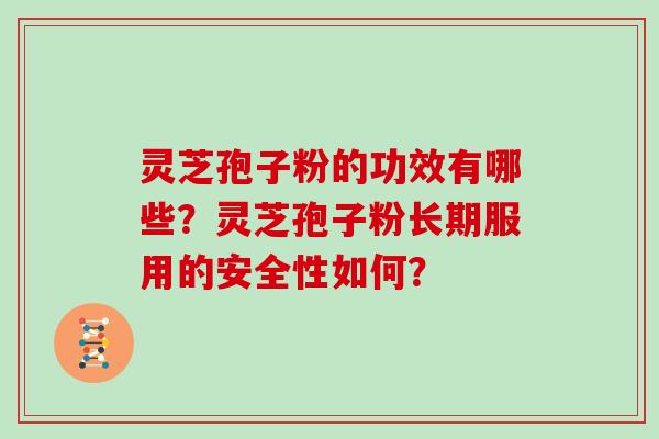 灵芝孢子粉的功效有哪些？灵芝孢子粉长期服用的安全性如何？