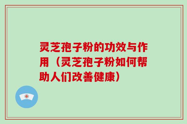 灵芝孢子粉的功效与作用（灵芝孢子粉如何帮助人们改善健康）