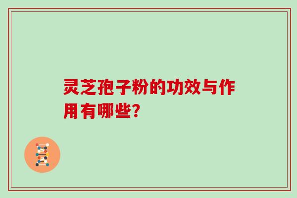 灵芝孢子粉的功效与作用有哪些？