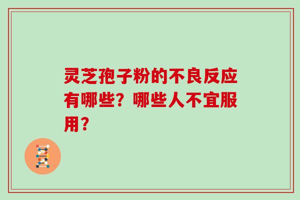 灵芝孢子粉的不良反应有哪些？哪些人不宜服用？