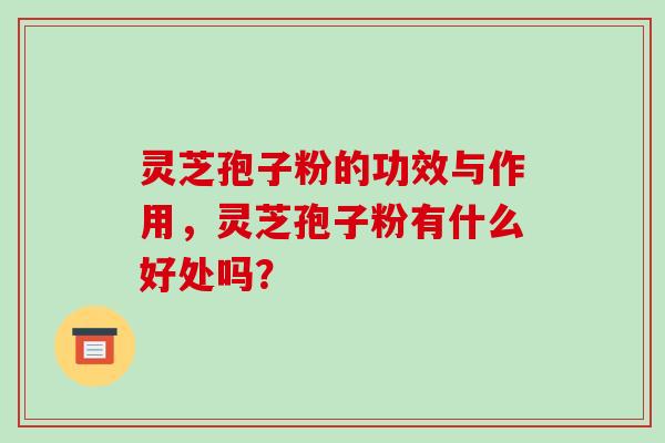 灵芝孢子粉的功效与作用，灵芝孢子粉有什么好处吗？