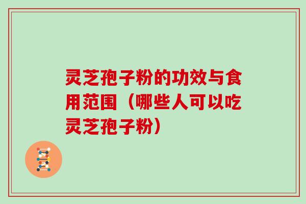 灵芝孢子粉的功效与食用范围（哪些人可以吃灵芝孢子粉）