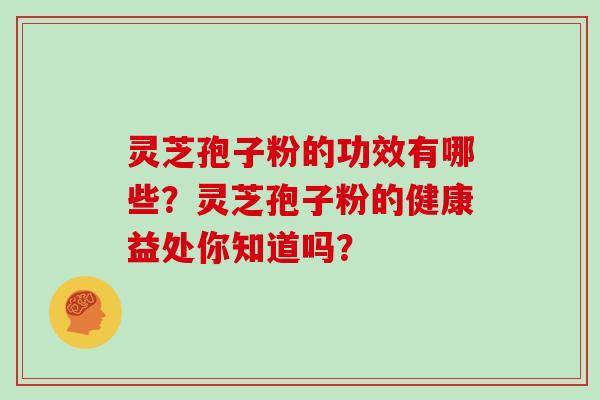 灵芝孢子粉的功效有哪些？灵芝孢子粉的健康益处你知道吗？