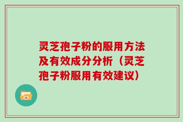 灵芝孢子粉的服用方法及有效成分分析（灵芝孢子粉服用有效建议）