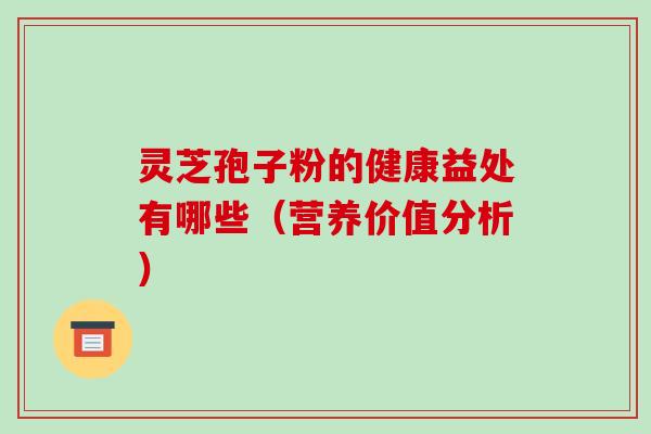 灵芝孢子粉的健康益处有哪些（营养价值分析）