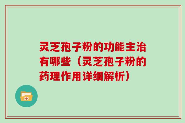 灵芝孢子粉的功能主有哪些（灵芝孢子粉的药理作用详细解析）