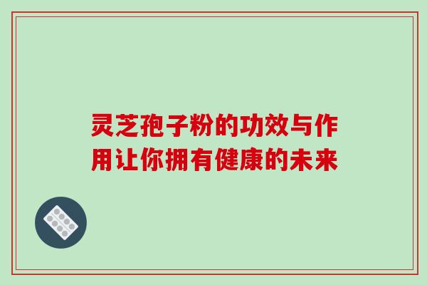 灵芝孢子粉的功效与作用让你拥有健康的未来