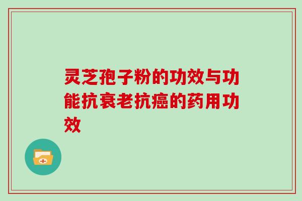 灵芝孢子粉的功效与功能抗抗的药用功效