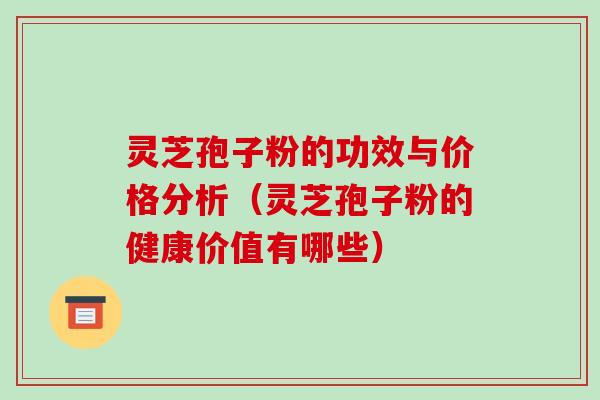灵芝孢子粉的功效与价格分析（灵芝孢子粉的健康价值有哪些）