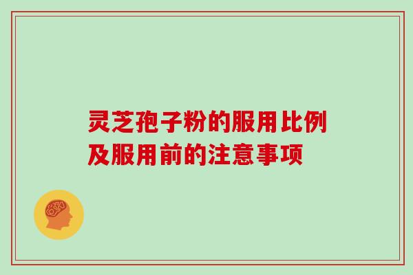 灵芝孢子粉的服用比例及服用前的注意事项