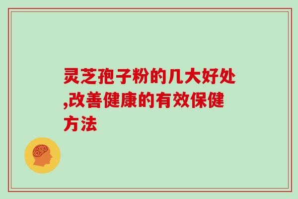 灵芝孢子粉的几大好处,改善健康的有效保健方法