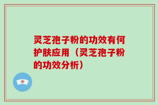 灵芝孢子粉的功效有何护肤应用（灵芝孢子粉的功效分析）