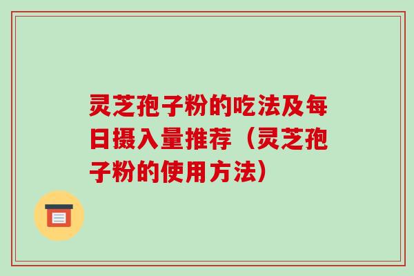 灵芝孢子粉的吃法及每日摄入量推荐（灵芝孢子粉的使用方法）