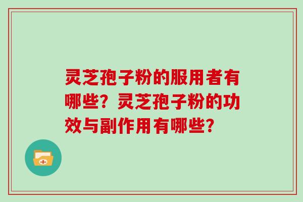 灵芝孢子粉的服用者有哪些？灵芝孢子粉的功效与副作用有哪些？