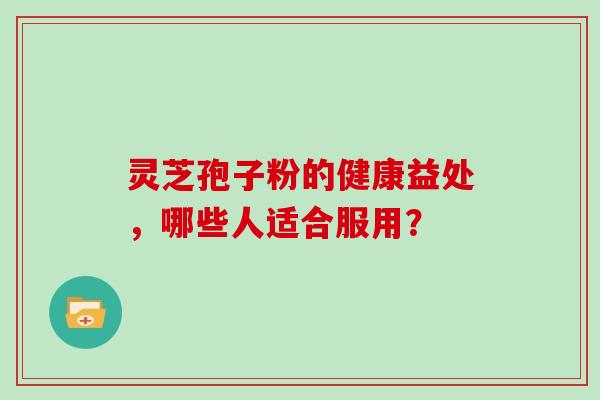 灵芝孢子粉的健康益处，哪些人适合服用？