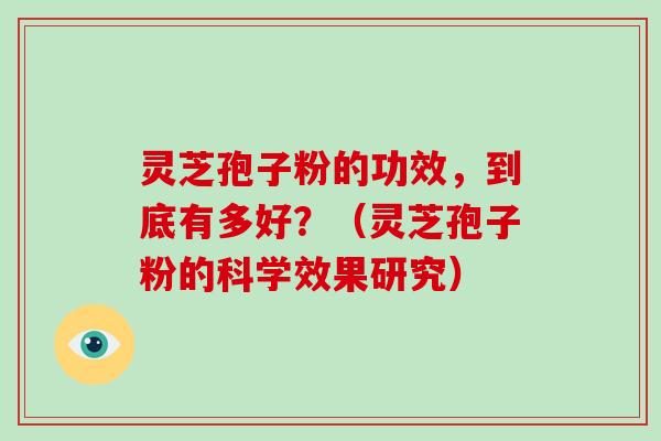 灵芝孢子粉的功效，到底有多好？（灵芝孢子粉的科学效果研究）