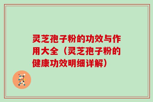 灵芝孢子粉的功效与作用大全（灵芝孢子粉的健康功效明细详解）
