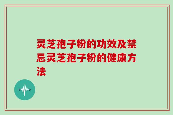 灵芝孢子粉的功效及禁忌灵芝孢子粉的健康方法