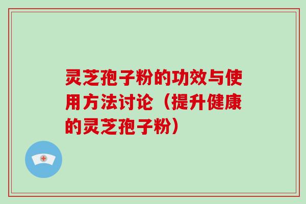 灵芝孢子粉的功效与使用方法讨论（提升健康的灵芝孢子粉）