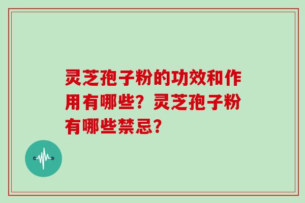 灵芝孢子粉的功效和作用有哪些？灵芝孢子粉有哪些禁忌？