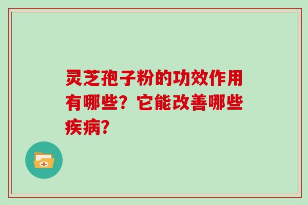 灵芝孢子粉的功效作用有哪些？它能改善哪些？