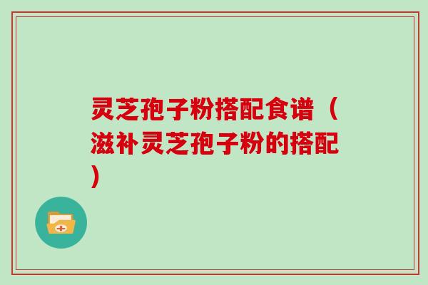 灵芝孢子粉搭配食谱（滋补灵芝孢子粉的搭配）