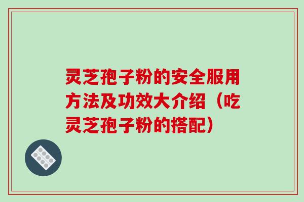 灵芝孢子粉的安全服用方法及功效大介绍（吃灵芝孢子粉的搭配）