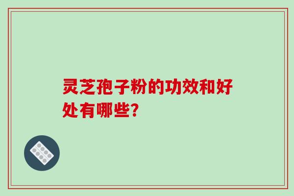 灵芝孢子粉的功效和好处有哪些？