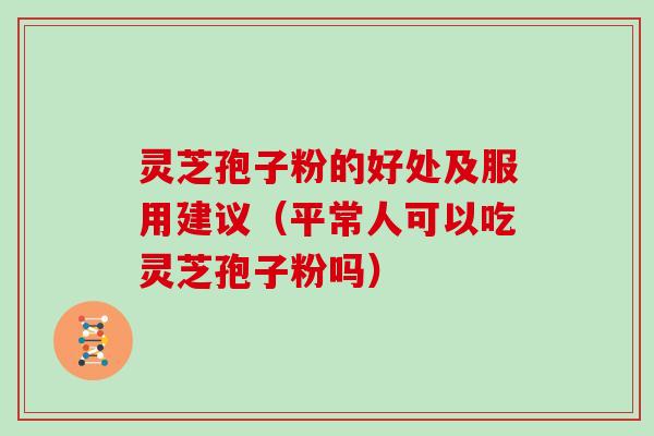 灵芝孢子粉的好处及服用建议（平常人可以吃灵芝孢子粉吗）