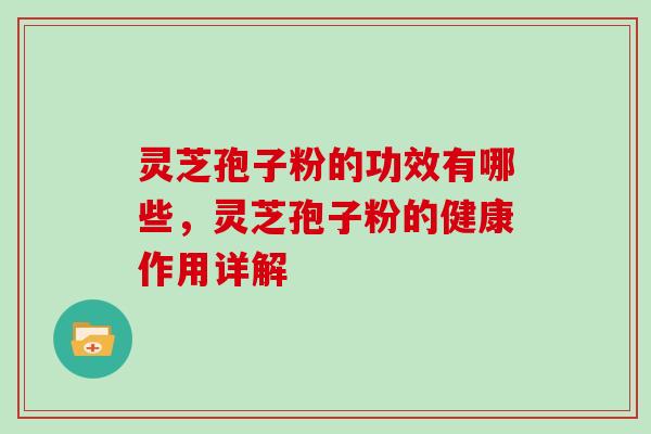灵芝孢子粉的功效有哪些，灵芝孢子粉的健康作用详解