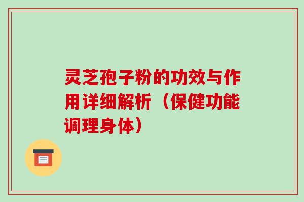 灵芝孢子粉的功效与作用详细解析（保健功能调理身体）