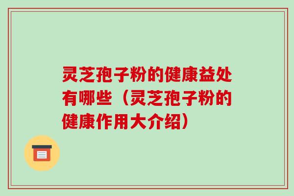 灵芝孢子粉的健康益处有哪些（灵芝孢子粉的健康作用大介绍）